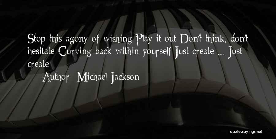 Michael Jackson Quotes: Stop This Agony Of Wishing Play It Out Don't Think, Don't Hesitate Curving Back Within Yourself Just Create ... Just