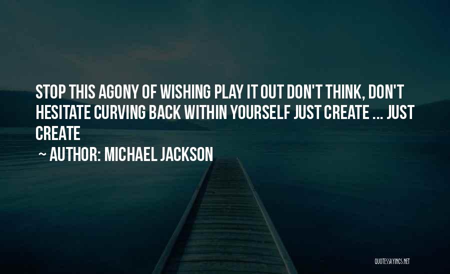Michael Jackson Quotes: Stop This Agony Of Wishing Play It Out Don't Think, Don't Hesitate Curving Back Within Yourself Just Create ... Just