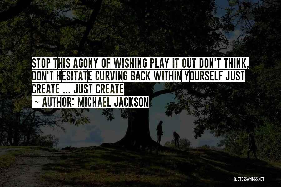 Michael Jackson Quotes: Stop This Agony Of Wishing Play It Out Don't Think, Don't Hesitate Curving Back Within Yourself Just Create ... Just