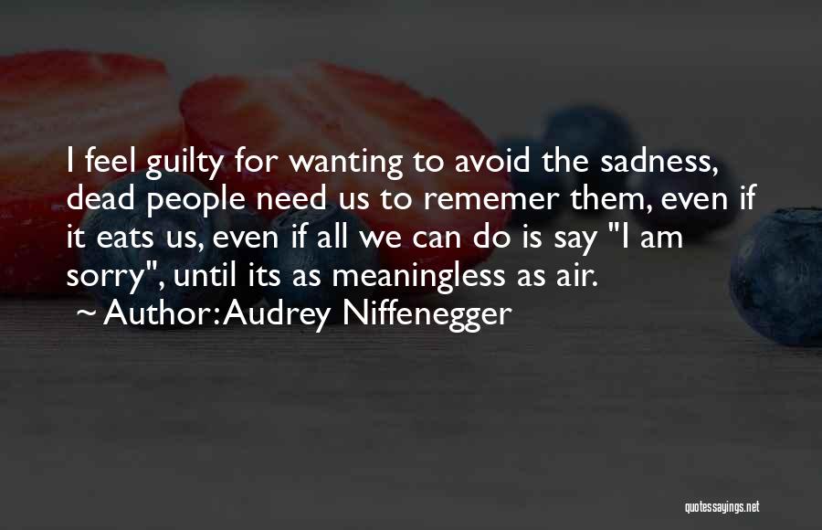Audrey Niffenegger Quotes: I Feel Guilty For Wanting To Avoid The Sadness, Dead People Need Us To Rememer Them, Even If It Eats