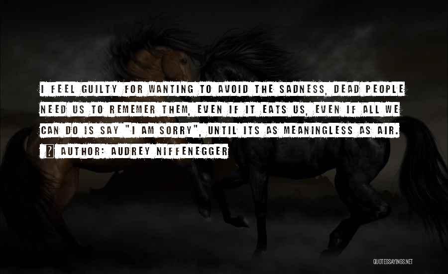 Audrey Niffenegger Quotes: I Feel Guilty For Wanting To Avoid The Sadness, Dead People Need Us To Rememer Them, Even If It Eats