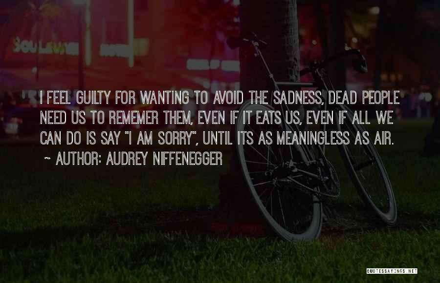 Audrey Niffenegger Quotes: I Feel Guilty For Wanting To Avoid The Sadness, Dead People Need Us To Rememer Them, Even If It Eats