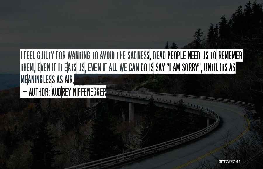 Audrey Niffenegger Quotes: I Feel Guilty For Wanting To Avoid The Sadness, Dead People Need Us To Rememer Them, Even If It Eats