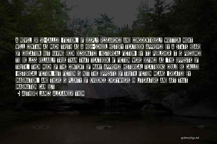 James Alexander Thom Quotes: A Novel, Or So-called Fiction, If Deeply Researched And Conscientiously Written, Might Well Contain As Much Truth As A High-school