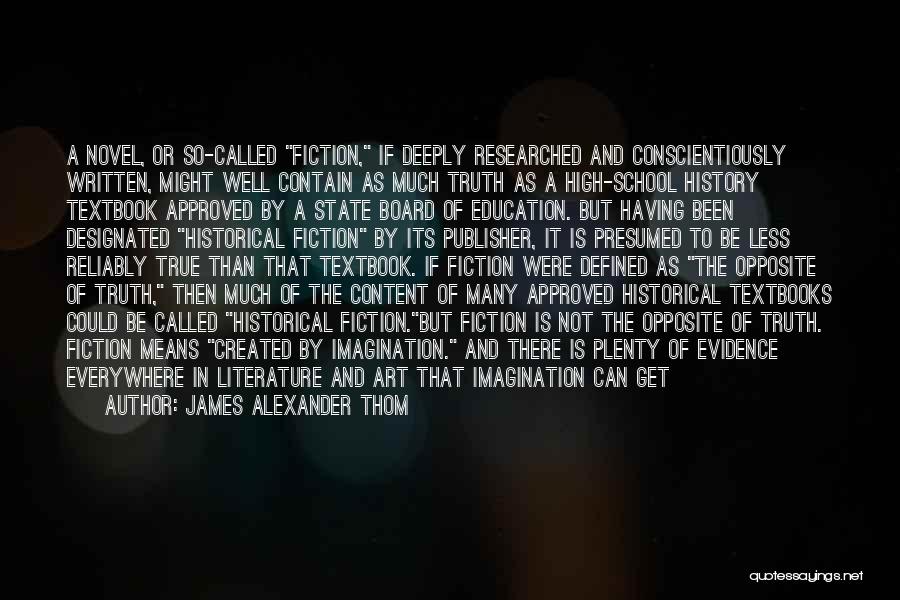 James Alexander Thom Quotes: A Novel, Or So-called Fiction, If Deeply Researched And Conscientiously Written, Might Well Contain As Much Truth As A High-school