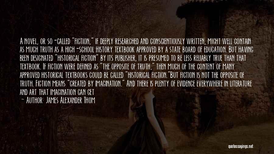 James Alexander Thom Quotes: A Novel, Or So-called Fiction, If Deeply Researched And Conscientiously Written, Might Well Contain As Much Truth As A High-school