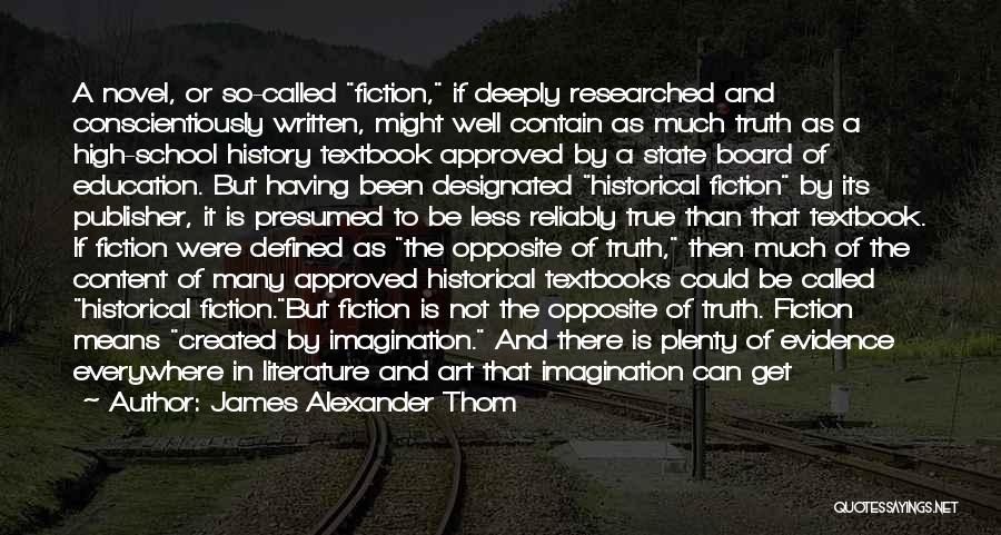 James Alexander Thom Quotes: A Novel, Or So-called Fiction, If Deeply Researched And Conscientiously Written, Might Well Contain As Much Truth As A High-school