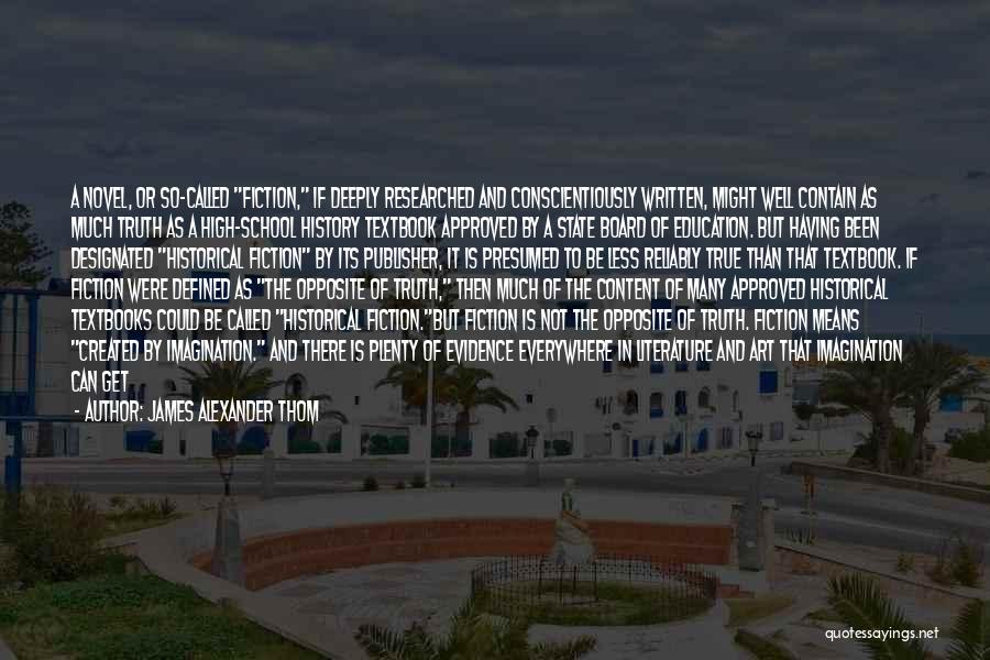 James Alexander Thom Quotes: A Novel, Or So-called Fiction, If Deeply Researched And Conscientiously Written, Might Well Contain As Much Truth As A High-school