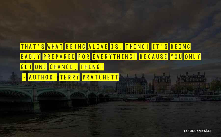 Terry Pratchett Quotes: That's What Being Alive Is, Thing! It's Being Badly Prepared For Everything! Because You Only Get One Chance, Thing!