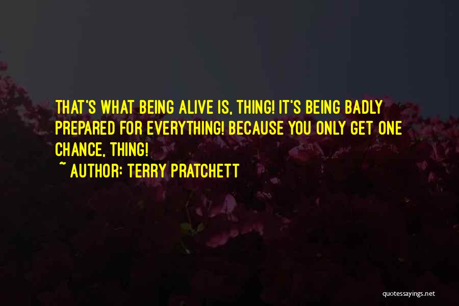 Terry Pratchett Quotes: That's What Being Alive Is, Thing! It's Being Badly Prepared For Everything! Because You Only Get One Chance, Thing!