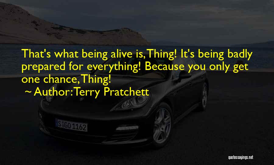 Terry Pratchett Quotes: That's What Being Alive Is, Thing! It's Being Badly Prepared For Everything! Because You Only Get One Chance, Thing!