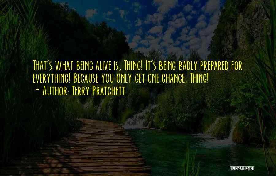 Terry Pratchett Quotes: That's What Being Alive Is, Thing! It's Being Badly Prepared For Everything! Because You Only Get One Chance, Thing!