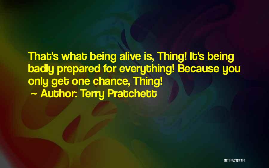 Terry Pratchett Quotes: That's What Being Alive Is, Thing! It's Being Badly Prepared For Everything! Because You Only Get One Chance, Thing!