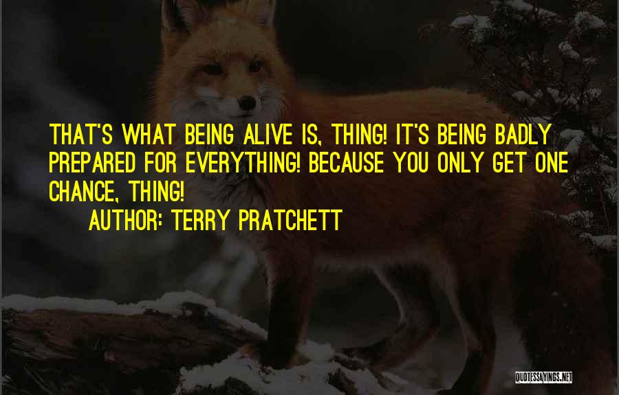 Terry Pratchett Quotes: That's What Being Alive Is, Thing! It's Being Badly Prepared For Everything! Because You Only Get One Chance, Thing!