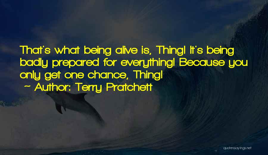 Terry Pratchett Quotes: That's What Being Alive Is, Thing! It's Being Badly Prepared For Everything! Because You Only Get One Chance, Thing!