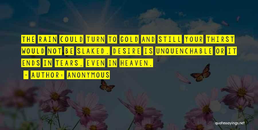 Anonymous Quotes: The Rain Could Turn To Gold And Still Your Thirst Would Not Be Slaked. Desire Is Unquenchable Or It Ends