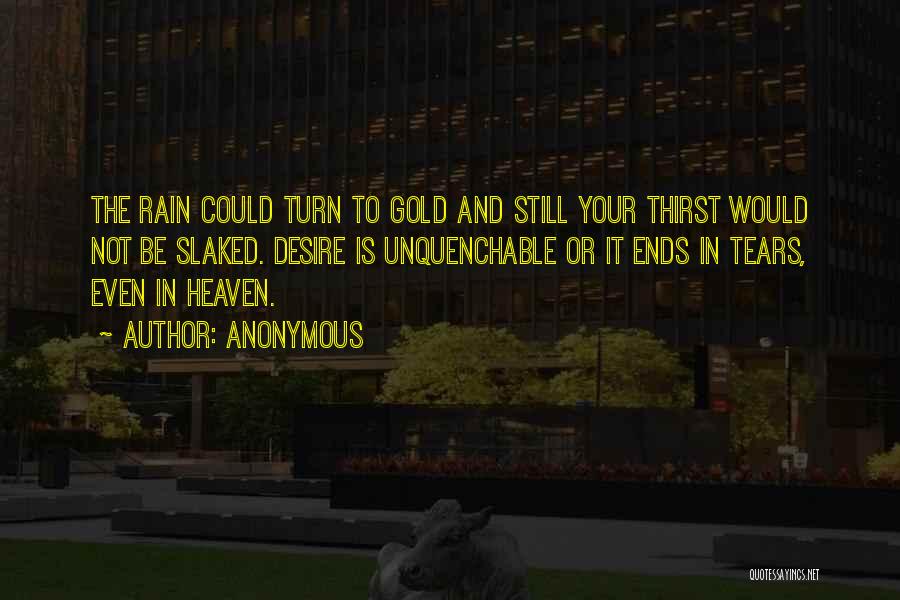 Anonymous Quotes: The Rain Could Turn To Gold And Still Your Thirst Would Not Be Slaked. Desire Is Unquenchable Or It Ends