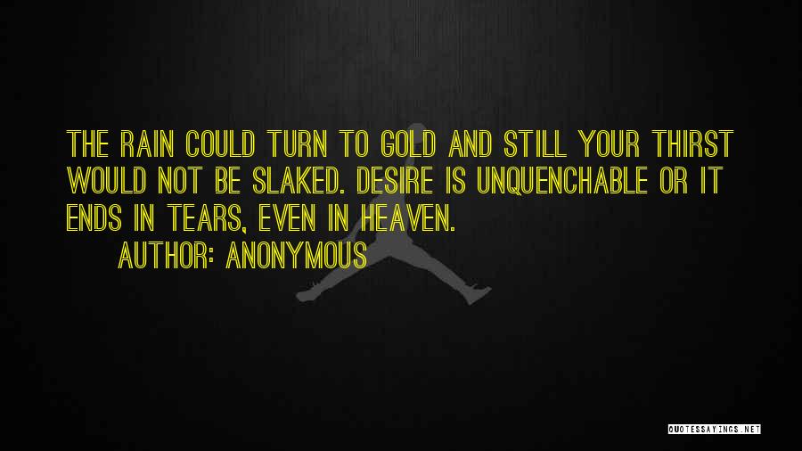 Anonymous Quotes: The Rain Could Turn To Gold And Still Your Thirst Would Not Be Slaked. Desire Is Unquenchable Or It Ends