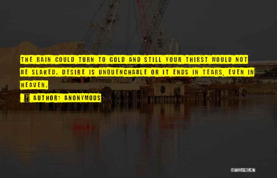 Anonymous Quotes: The Rain Could Turn To Gold And Still Your Thirst Would Not Be Slaked. Desire Is Unquenchable Or It Ends