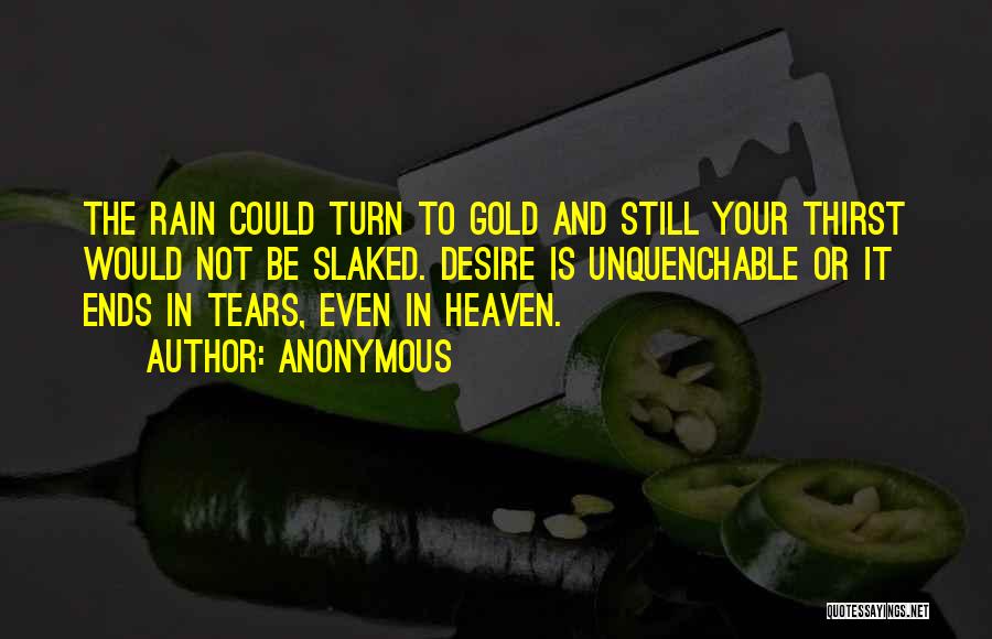 Anonymous Quotes: The Rain Could Turn To Gold And Still Your Thirst Would Not Be Slaked. Desire Is Unquenchable Or It Ends