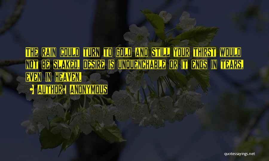 Anonymous Quotes: The Rain Could Turn To Gold And Still Your Thirst Would Not Be Slaked. Desire Is Unquenchable Or It Ends