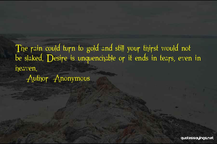 Anonymous Quotes: The Rain Could Turn To Gold And Still Your Thirst Would Not Be Slaked. Desire Is Unquenchable Or It Ends