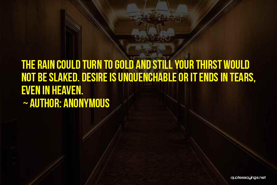Anonymous Quotes: The Rain Could Turn To Gold And Still Your Thirst Would Not Be Slaked. Desire Is Unquenchable Or It Ends