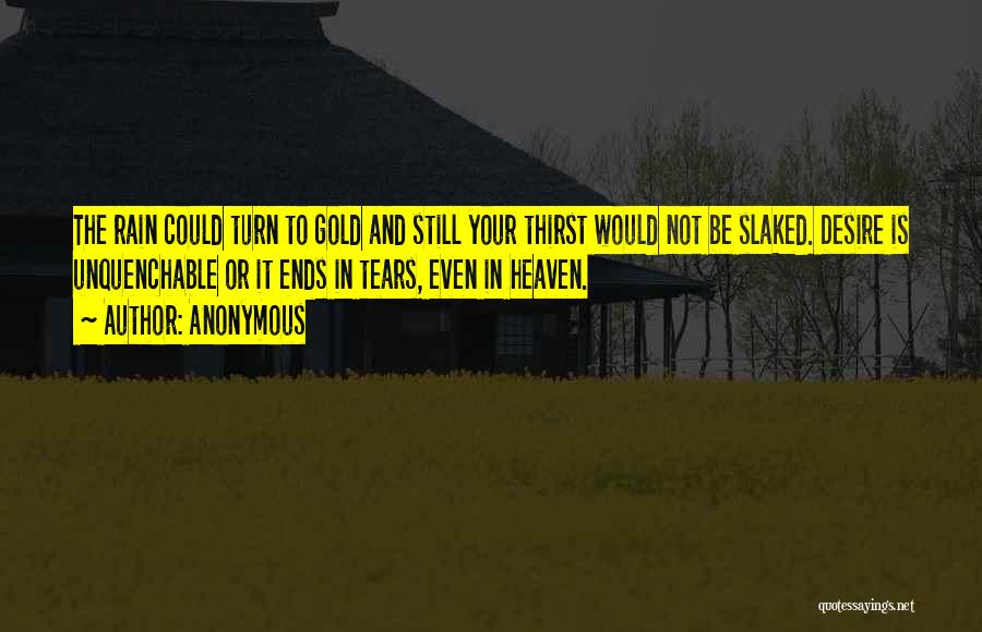 Anonymous Quotes: The Rain Could Turn To Gold And Still Your Thirst Would Not Be Slaked. Desire Is Unquenchable Or It Ends