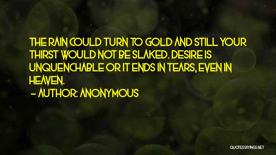 Anonymous Quotes: The Rain Could Turn To Gold And Still Your Thirst Would Not Be Slaked. Desire Is Unquenchable Or It Ends