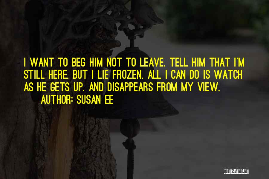 Susan Ee Quotes: I Want To Beg Him Not To Leave. Tell Him That I'm Still Here. But I Lie Frozen. All I