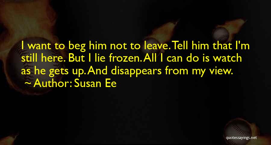 Susan Ee Quotes: I Want To Beg Him Not To Leave. Tell Him That I'm Still Here. But I Lie Frozen. All I
