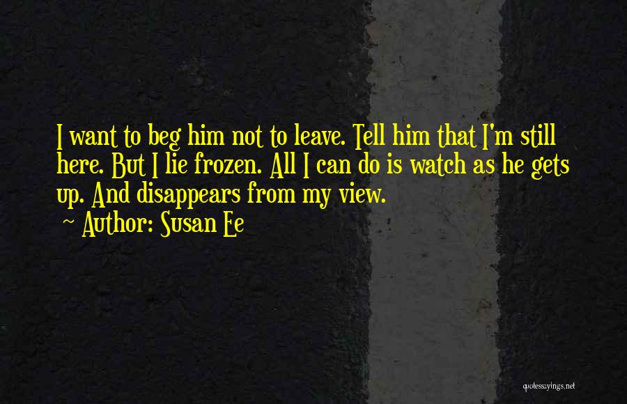 Susan Ee Quotes: I Want To Beg Him Not To Leave. Tell Him That I'm Still Here. But I Lie Frozen. All I