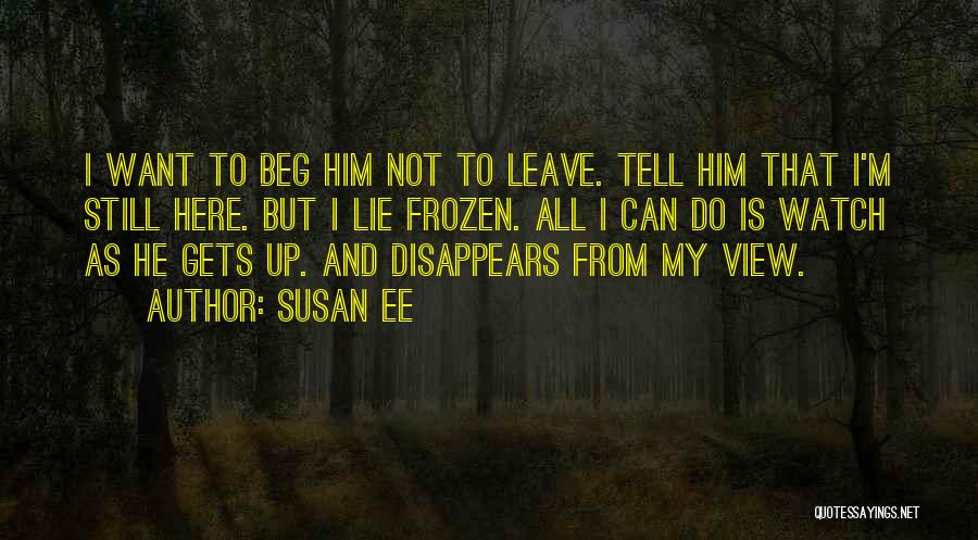 Susan Ee Quotes: I Want To Beg Him Not To Leave. Tell Him That I'm Still Here. But I Lie Frozen. All I