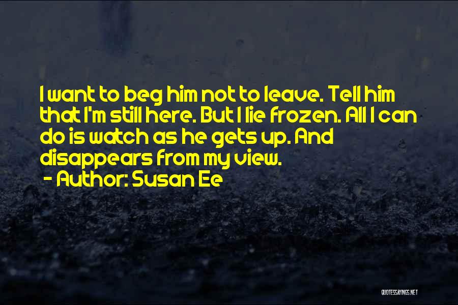 Susan Ee Quotes: I Want To Beg Him Not To Leave. Tell Him That I'm Still Here. But I Lie Frozen. All I