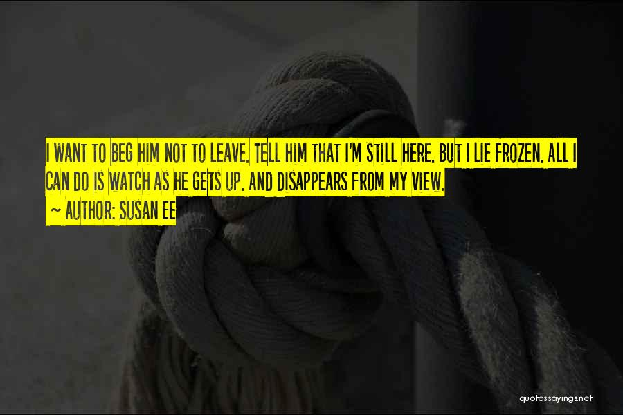 Susan Ee Quotes: I Want To Beg Him Not To Leave. Tell Him That I'm Still Here. But I Lie Frozen. All I