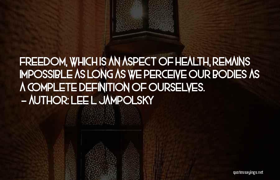 Lee L Jampolsky Quotes: Freedom, Which Is An Aspect Of Health, Remains Impossible As Long As We Perceive Our Bodies As A Complete Definition