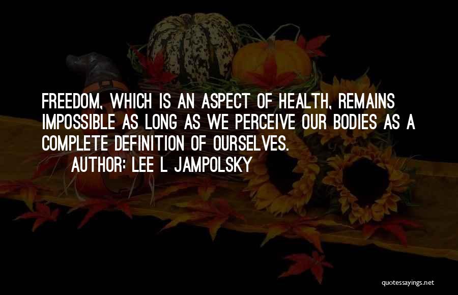 Lee L Jampolsky Quotes: Freedom, Which Is An Aspect Of Health, Remains Impossible As Long As We Perceive Our Bodies As A Complete Definition