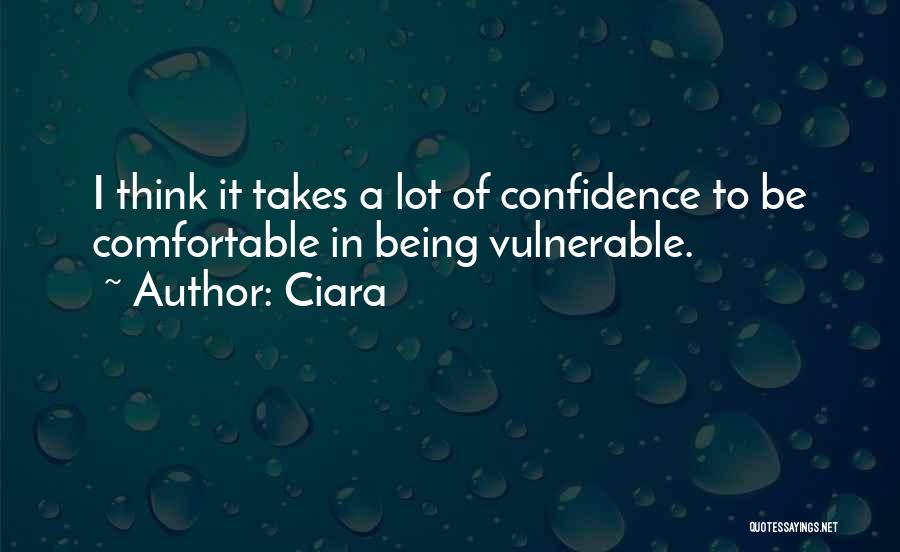 Ciara Quotes: I Think It Takes A Lot Of Confidence To Be Comfortable In Being Vulnerable.