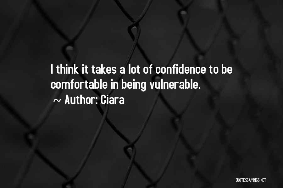 Ciara Quotes: I Think It Takes A Lot Of Confidence To Be Comfortable In Being Vulnerable.