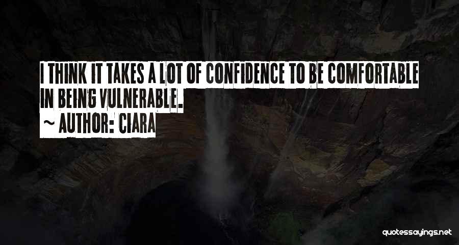 Ciara Quotes: I Think It Takes A Lot Of Confidence To Be Comfortable In Being Vulnerable.