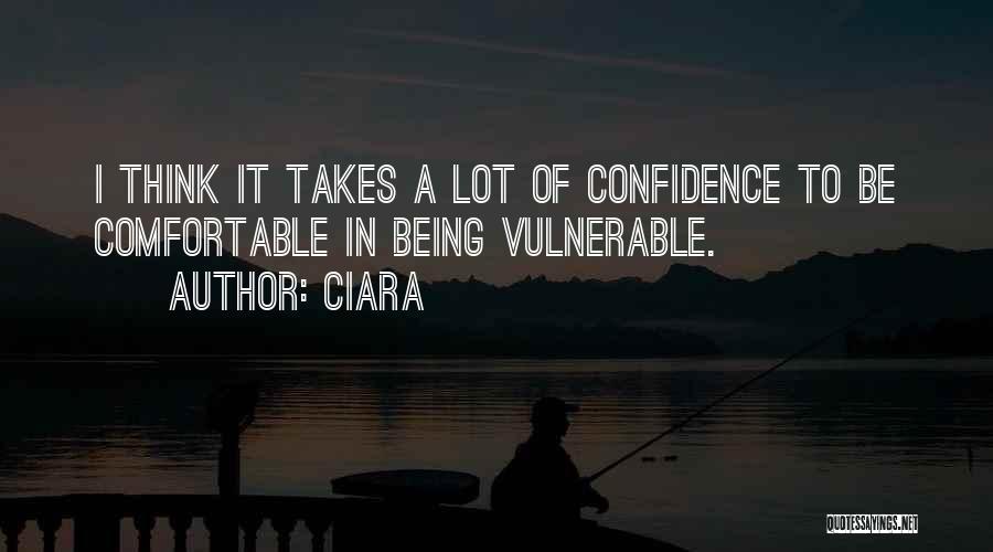 Ciara Quotes: I Think It Takes A Lot Of Confidence To Be Comfortable In Being Vulnerable.