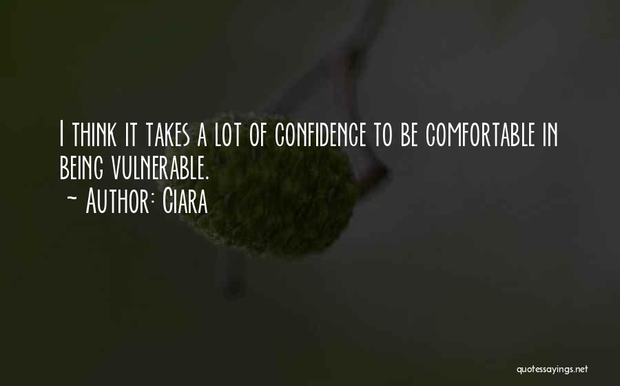 Ciara Quotes: I Think It Takes A Lot Of Confidence To Be Comfortable In Being Vulnerable.