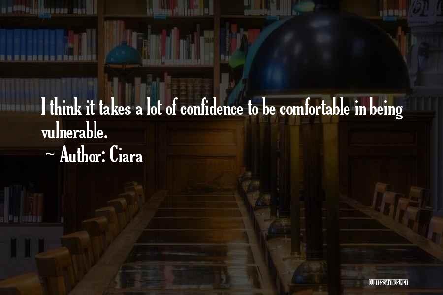 Ciara Quotes: I Think It Takes A Lot Of Confidence To Be Comfortable In Being Vulnerable.