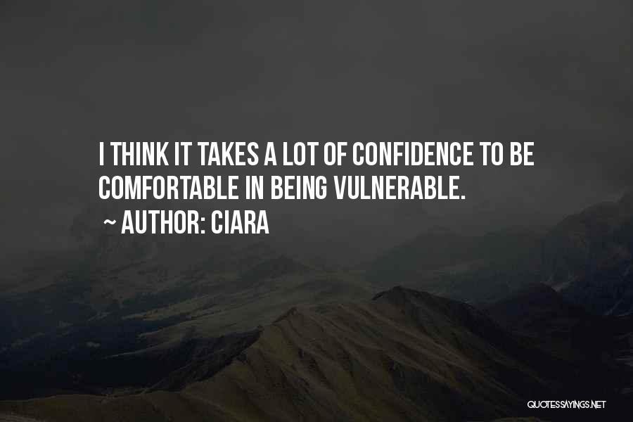 Ciara Quotes: I Think It Takes A Lot Of Confidence To Be Comfortable In Being Vulnerable.