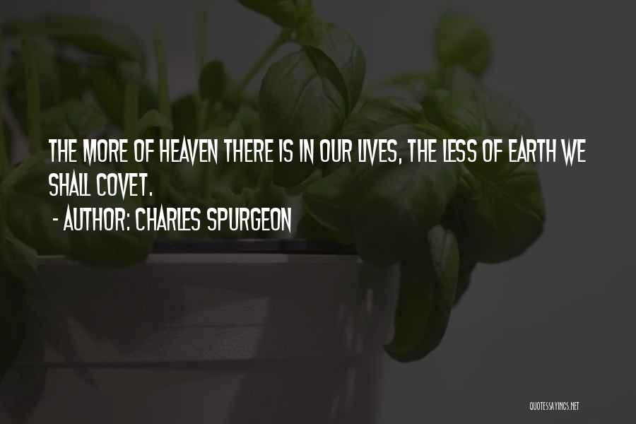 Charles Spurgeon Quotes: The More Of Heaven There Is In Our Lives, The Less Of Earth We Shall Covet.