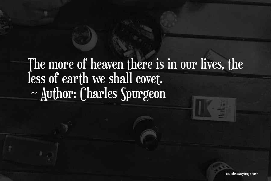 Charles Spurgeon Quotes: The More Of Heaven There Is In Our Lives, The Less Of Earth We Shall Covet.