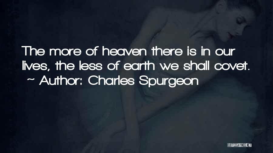 Charles Spurgeon Quotes: The More Of Heaven There Is In Our Lives, The Less Of Earth We Shall Covet.