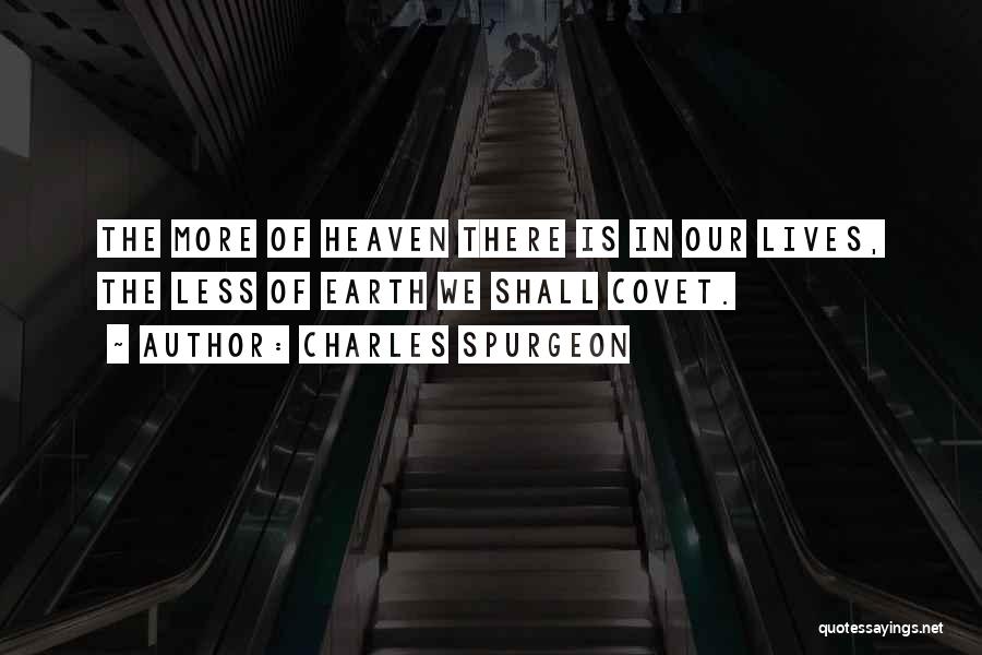 Charles Spurgeon Quotes: The More Of Heaven There Is In Our Lives, The Less Of Earth We Shall Covet.