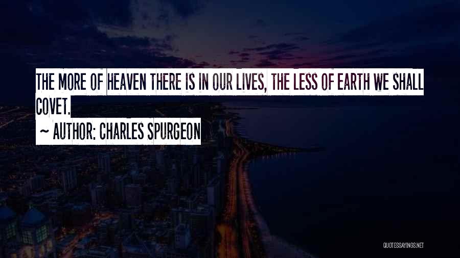 Charles Spurgeon Quotes: The More Of Heaven There Is In Our Lives, The Less Of Earth We Shall Covet.