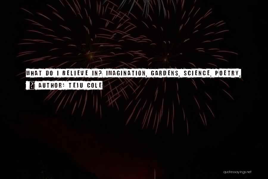 Teju Cole Quotes: What Do I Believe In? Imagination, Gardens, Science, Poetry, Love, And A Variety Of Nonviolent Consolations. I Suspect That In